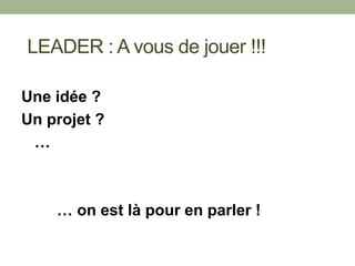 Une idée ?
Un projet ?
…
… on est là pour en parler !
LEADER : A vous de jouer !!!
 