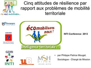 Cinq attitudes de résilience par
rapport aux problèmes de mobilité
territoriale
INTI Conference 2013
● par Philippe Patrice Mougel,
Sociologue - Chargé de Mission
 