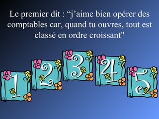Le premier dit : “j’aime bien opérer des comptables car, quand tu ouvres, tout est classé en ordre croissant" 