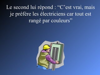 Le second lui répond : “C’est vrai, mais je préfére les électriciens car tout est rangé par couleurs” 