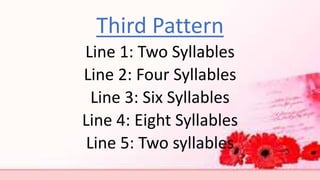 Third Pattern
Line 1: Two Syllables
Line 2: Four Syllables
Line 3: Six Syllables
Line 4: Eight Syllables
Line 5: Two syllables
 