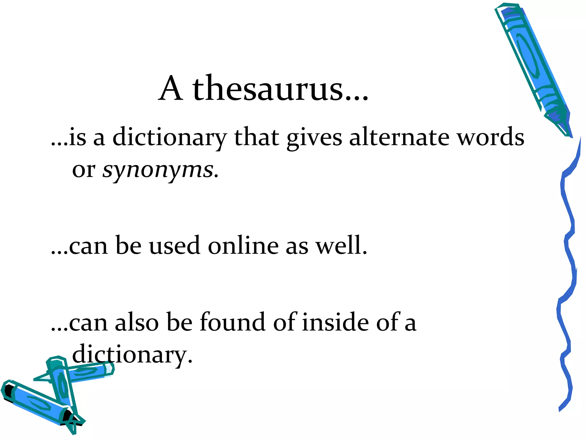 A thesaurus… … is a dictionary that gives alternate words or  synonyms. … can be used online as well. … can also be found of inside of a dictionary.  
