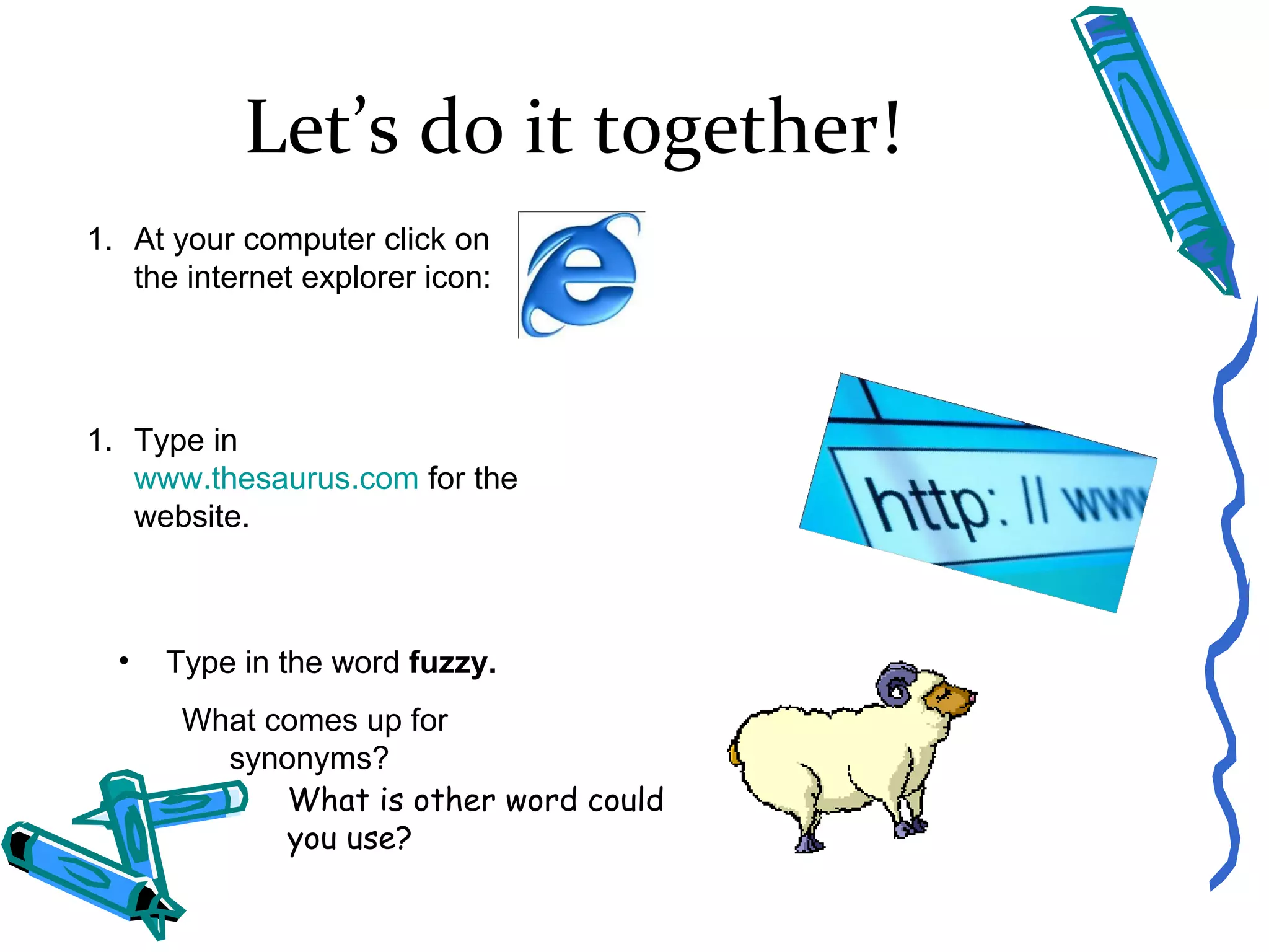 Let’s do it together! At your computer click on the internet explorer icon:  Type in  www.thesaurus.com  for the website. Type in the word  fuzzy. What comes up for synonyms? What is other word could you use? 