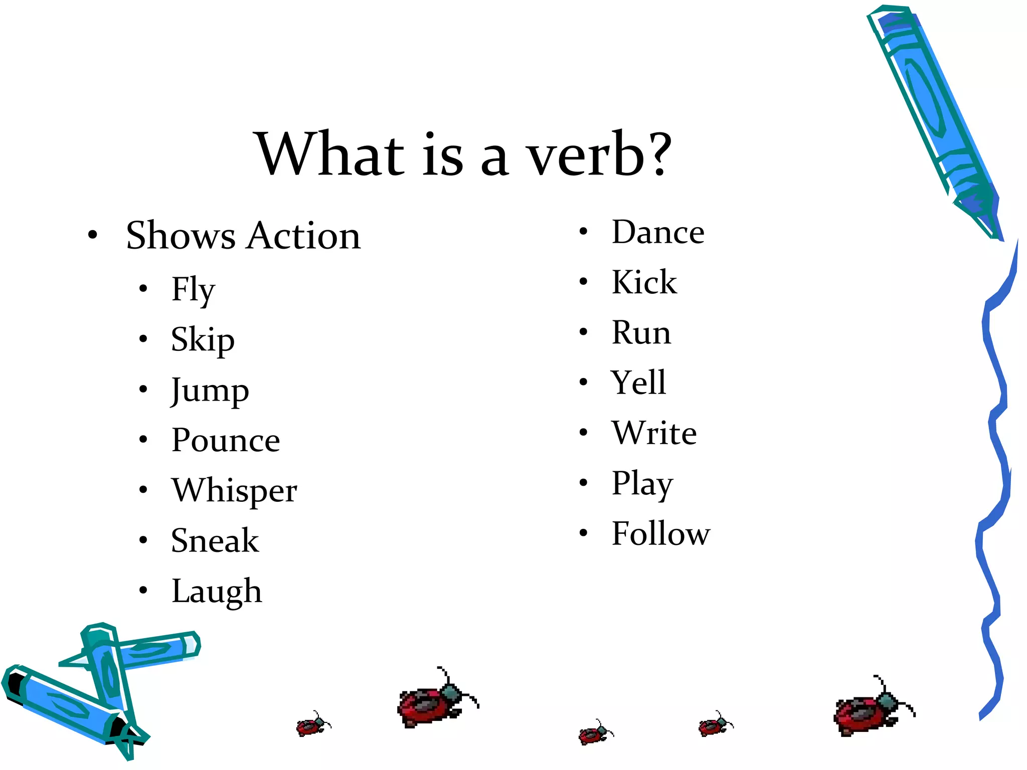 What is a verb? Shows Action Fly Skip Jump Pounce Whisper Sneak Laugh Dance Kick Run Yell Write Play Follow 