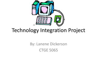 Technology Integration Project By: Lanene Dickerson CTGE 5065 