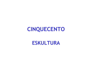 CINQUECENTO
ESKULTURA

 