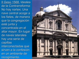 Il Gesú 1568. Ideales
de la Contrarreforma:
No hay nartex: Una
nave central acoge a
los fieles, de manera
que la congregación
esté junta y
concentrada en el
altar mayor. En lugar
de naves laterales
hay una serie de
capillas
interconectadas que
sirven a la confesión
en un ambiente de
recogimiento.           Quinquecento italiano   24
 