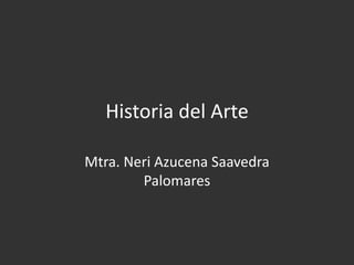 Historia del Arte
Mtra. Neri Azucena Saavedra
Palomares
 