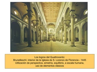Los logros del Quattrocento: Brunelleschi: interior de la Iglesia de S. Lorenzo de Florencia - 1445 Utilización de perspectiva, simetría, equilibrio, a escala humana, uso de elementos clásicos 
