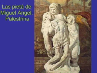 Las pietá de  Miguel Angel.  Palestrina 