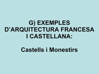 G) EXEMPLES D’ARQUITECTURA FRANCESA I CASTELLANA: Castells i Monestirs 
