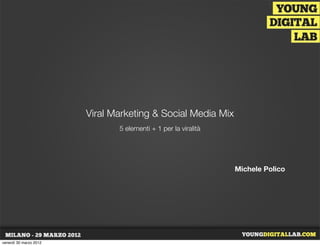 Viral Marketing & Social Media Mix
                               5 elementi + 1 per la viralità




                                                                Michele Polico




venerdì 30 marzo 2012
 