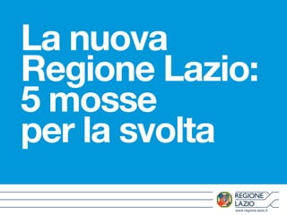 www.regione.lazio.it
La nuova
Regione Lazio:
5 mosse
per la svolta
 