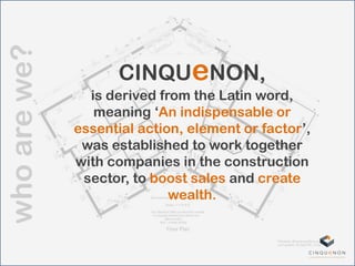 whoarewe?
CINQUeNON,
is derived from the Latin word,
meaning „An indispensable or
essential action, element or factor‟,
was established to work together
with companies in the construction
sector, to boost sales and create
wealth.
 
