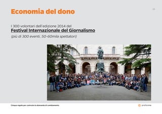 Cinque regole per costruire la domanda di cambiamento
18
I 300 volontari dell’edizione 2014 del
Festival Internazionale del Giornalismo
(più di 300 eventi, 50-60mila spettatori)
Economia del dono
 