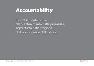 Cinque regole per costruire la domanda di cambiamento
5
Accountability
Il cambiamento passa
dal mantenimento delle promesse,
soprattutto nella stagione
della democrazia della sfiducia.
 