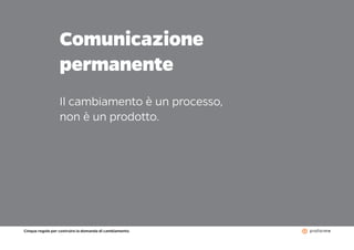Cinque regole per costruire la domanda di cambiamento
8
Comunicazione
permanente
Il cambiamento è un processo,
non è un prodotto.
 