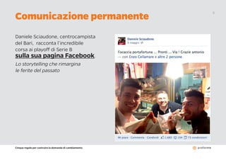 Cinque regole per costruire la domanda di cambiamento
9
Daniele Sciaudone, centrocampista
del Bari, racconta l’incredibile
corsa ai playoff di Serie B
sulla sua pagina Facebook.
Lo storytelling che rimargina
le ferite del passato
Comunicazione permanente
 