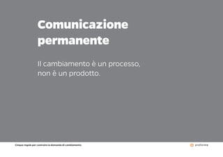 Cinque regole per costruire la domanda di cambiamento
8
Comunicazione
permanente
Il cambiamento è un processo,
non è un pr...