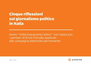 Cinque riflessioni
sul giornalismo politico
in Italia
Avere “millecinquecento lettori” non basta più:
i pensieri di Enzo Forcella applicati
alla campagna elettorale permanente
luglio 2015
 