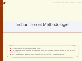 Echantillon et Méthodologie 61 questionnaires ont été réceptionnés et traités   Les entreprises ayant participé au baromètre 2007 ont un chiffre d’affaires moyen de plus de 10,2 milliards d’euros. 50% d’entre elles ont réalisé un chiffre d’affaires 2007 de moins de 2,6 milliards d’euros.  