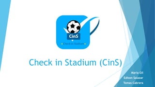 Check in Stadium (CinS)
Maria Gil
Edison Salazar
Tomas Cabrera
 