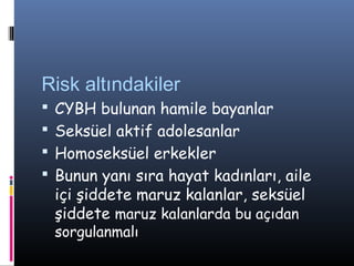 Risk altındakiler
   CYBH bulunan hamile bayanlar
   Seksüel aktif adolesanlar
   Homoseksüel erkekler
   Bunun yanı sıra hayat kadınları, aile
    içi şiddete maruz kalanlar, seksüel
    şiddete maruz kalanlarda bu açıdan
    sorgulanmalı
 