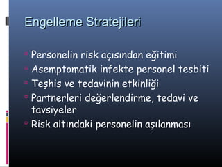 Engelleme Stratejileri

 Personelin risk açısından eğitimi
 Asemptomatik infekte personel tesbiti
 Teşhis ve tedavinin etkinliği
 Partnerleri değerlendirme, tedavi ve
  tavsiyeler
 Risk altındaki personelin aşılanması
 