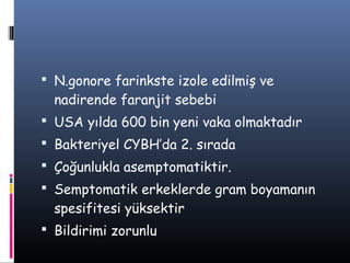  N.gonore farinkste izole edilmiş ve
  nadirende faranjit sebebi
 USA yılda 600 bin yeni vaka olmaktadır
 Bakteriyel CYBH’da 2. sırada
 Çoğunlukla asemptomatiktir.
 Semptomatik erkeklerde gram boyamanın
  spesifitesi yüksektir
 Bildirimi zorunlu
 