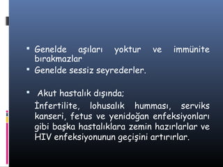  Genelde   aşıları yoktur ve       immünite
  bırakmazlar
 Genelde sessiz seyrederler.

 Akut hastalık dışında;
  İnfertilite, lohusalık humması, serviks
  kanseri, fetus ve yenidoğan enfeksiyonları
  gibi başka hastalıklara zemin hazırlarlar ve
  HIV enfeksiyonunun geçişini artırırlar.
 