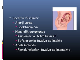  Spesifik Durumlar
   Alerji varsa
    Spektinomicin
   Hamilelik durumunda
    Kinolonlar ve tetrasiklin KE
    Sefalosporin tavsiye edilmekte
   Adölesanlarda
    Florokinolonlar tavsiye edilmemekte
 