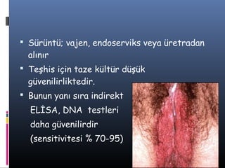  Sürüntü; vajen, endoserviks veya üretradan
  alınır
 Teşhis için taze kültür düşük
  güvenilirliktedir.
 Bunun yanı sıra indirekt
  ELİSA, DNA testleri
  daha güvenilirdir
  (sensitivitesi % 70-95)
 