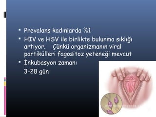  Prevalans kadınlarda %1
 HIV ve HSV ile birlikte bulunma sıklığı
  artıyor. Çünkü organizmanın viral
  partikülleri fagositoz yeteneği mevcut
 İnkubasyon zamanı
  3-28 gün
 