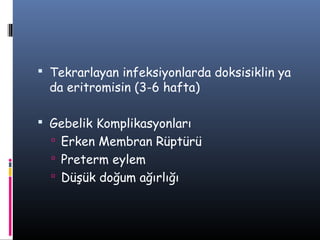  Tekrarlayan infeksiyonlarda doksisiklin ya
  da eritromisin (3-6 hafta)

 Gebelik Komplikasyonları
   Erken Membran Rüptürü
   Preterm eylem
   Düşük doğum ağırlığı
 