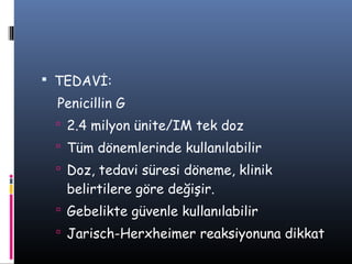  TEDAVİ:
  Penicillin G
  2.4 milyon ünite/IM tek doz
  Tüm dönemlerinde kullanılabilir
  Doz, tedavi süresi döneme, klinik
   belirtilere göre değişir.
  Gebelikte güvenle kullanılabilir
  Jarisch-Herxheimer reaksiyonuna dikkat
 