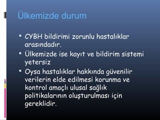 Ülkemizde durum

 CYBH bildirimi zorunlu hastalıklar
  arasındadır.
 Ülkemizde ise kayıt ve bildirim sistemi
  yetersiz
 Oysa hastalıklar hakkında güvenilir
  verilerin elde edilmesi korunma ve
  kontrol amaçlı ulusal sağlık
  politikalarının oluşturulması için
  gereklidir.
 