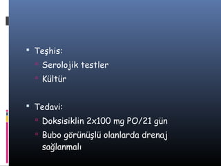 Teşhis:
   Serolojik testler
   Kültür


 Tedavi:
   Doksisiklin 2x100 mg PO/21 gün
   Bubo görünüşlü olanlarda drenaj
   sağlanmalı
 