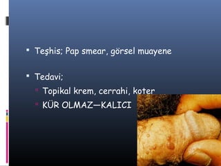  Teşhis; Pap smear, görsel muayene


 Tedavi;
   Topikal krem, cerrahi, koter
   KÜR OLMAZ—KALICI
 