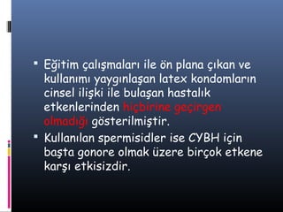  Eğitim çalışmaları ile ön plana çıkan ve
  kullanımı yaygınlaşan latex kondomların
  cinsel ilişki ile bulaşan hastalık
  etkenlerinden hiçbirine geçirgen
  olmadığı gösterilmiştir.
 Kullanılan spermisidler ise CYBH için
  başta gonore olmak üzere birçok etkene
  karşı etkisizdir.
 