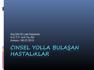 Arş.Gör.Dr.Lale Karaman
G.Ü.T.F. Acil Tıp AD
Ankara / 06.07.2010
 