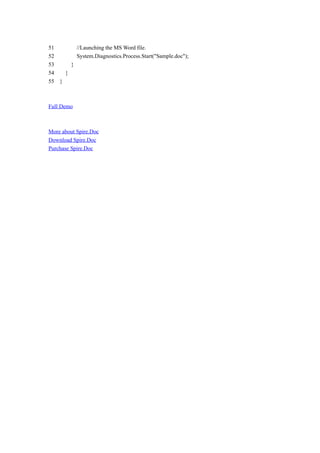 51       //Launching the MS Word file.
52       System.Diagnostics.Process.Start("Sample.doc");
53     }
54   }
55 }



Full Demo



More about Spire.Doc
Download Spire.Doc
Purchase Spire.Doc
 
