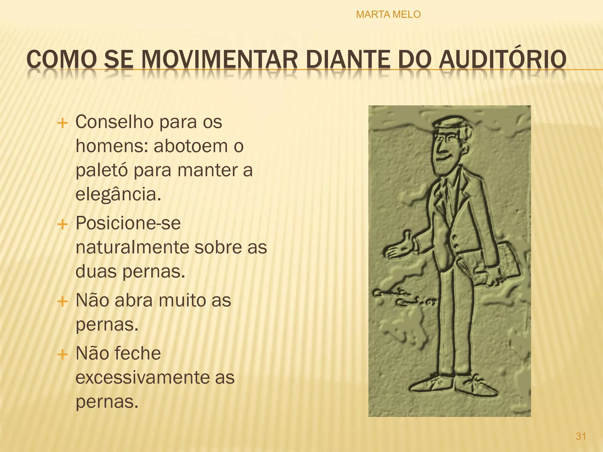 COMO SE MOVIMENTAR DIANTE DO AUDITÓRIO
 Conselho para os
homens: abotoem o
paletó para manter a
elegância.
 Posicione-se
naturalmente sobre as
duas pernas.
 Não abra muito as
pernas.
 Não feche
excessivamente as
pernas.
31
MARTA MELO
 