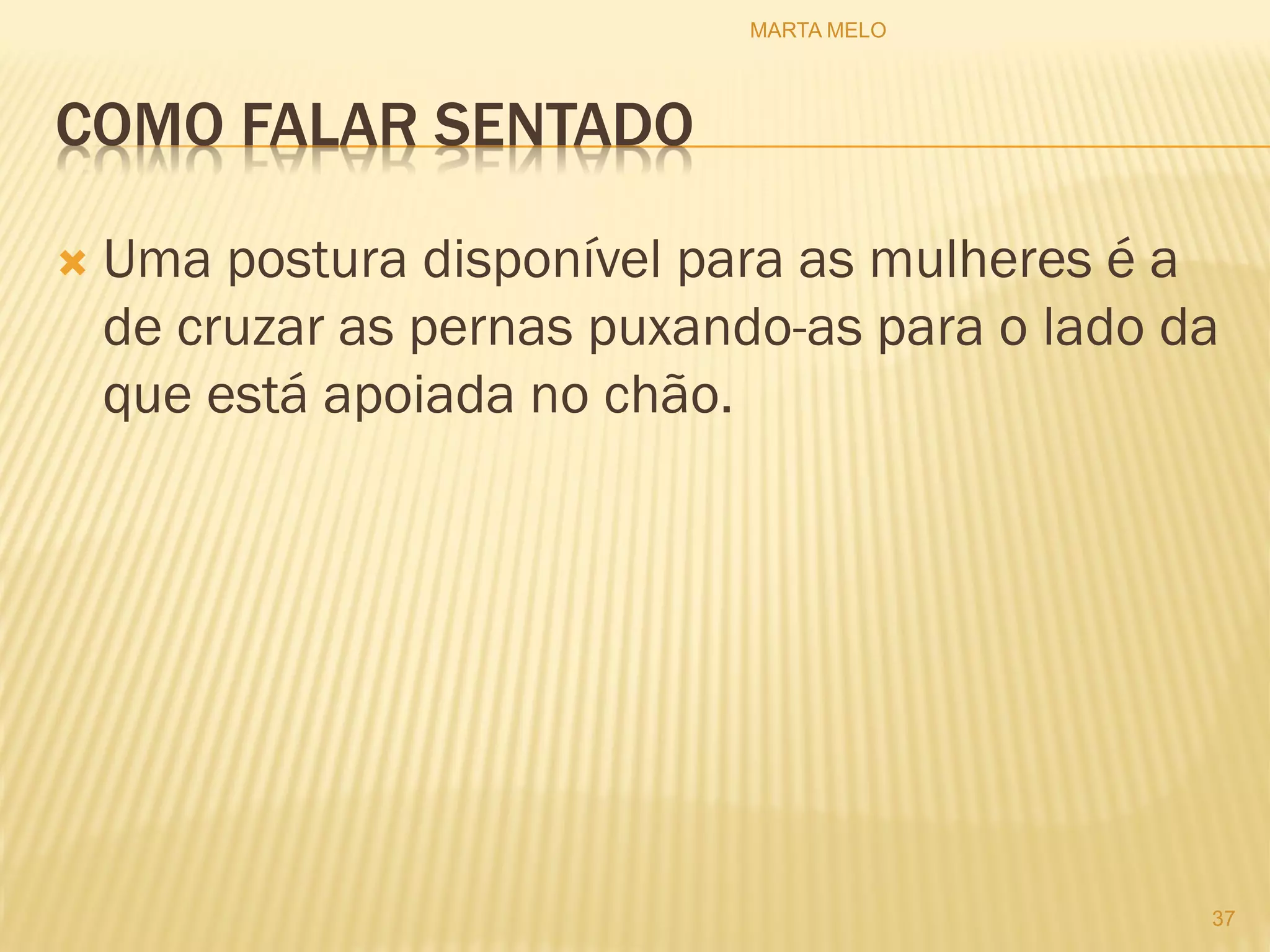 COMO FALAR SENTADO
 Uma postura disponível para as mulheres é a
de cruzar as pernas puxando-as para o lado da
que está apoiada no chão.
37
MARTA MELO
 