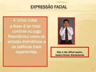 EXPRESSÃO FACIAL
A única coisa
a fazer é ter total
controle no jogo
fisionômico como os
artistas dramáticos e
os políticos mais
experientes.
10
Não é tão difícil assim,
basta treinar diariamente.
MARTA MELO
 