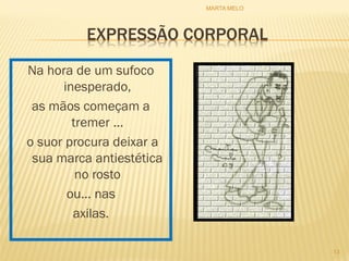 EXPRESSÃO CORPORAL
Na hora de um sufoco
inesperado,
as mãos começam a
tremer ...
o suor procura deixar a
sua marca antiestética
no rosto
ou... nas
axilas.
13
MARTA MELO
 