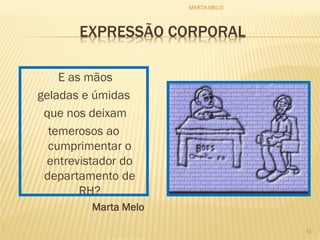 EXPRESSÃO CORPORAL
E as mãos
geladas e úmidas
que nos deixam
temerosos ao
cumprimentar o
entrevistador do
departamento de
RH?
Marta Melo
14
MARTA MELO
 