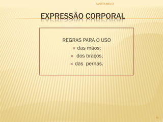 EXPRESSÃO CORPORAL
REGRAS PARA O USO
 das mãos;
 dos braços;
 das pernas.
16
MARTA MELO
 