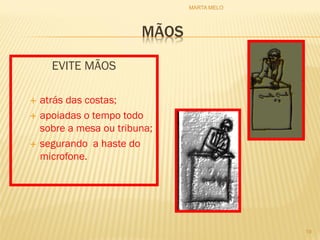 MÃOS
EVITE MÃOS
 atrás das costas;
 apoiadas o tempo todo
sobre a mesa ou tribuna;
 segurando a haste do
microfone.
19
MARTA MELO
 