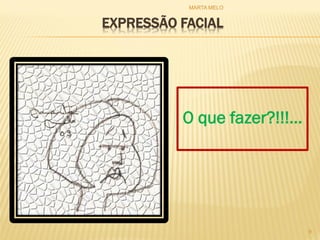 EXPRESSÃO FACIAL
O que fazer?!!!...
9
MARTA MELO
 