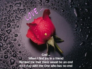 God ...
       When I find joy in a friend
Remind me that there would be an end
So I stay with the One who has no end
 